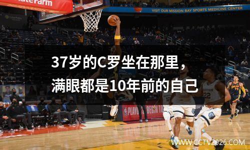 37岁的C罗坐在那里，满眼都是10年前的自己