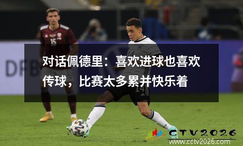 对话佩德里：喜欢进球也喜欢传球，比赛太多累并快乐着