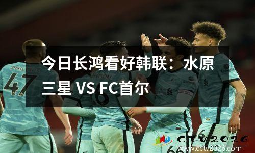 今日长鸿看好韩联：水原三星 VS FC首尔