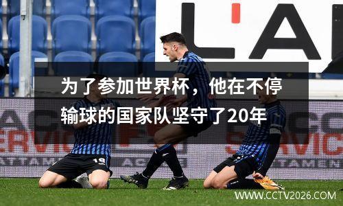 为了参加世界杯，他在不停输球的国家队坚守了20年