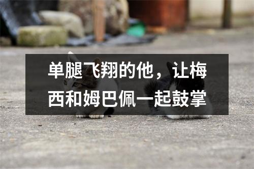 单腿飞翔的他，让梅西和姆巴佩一起鼓掌
