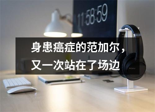身患癌症的范加尔，又一次站在了场边