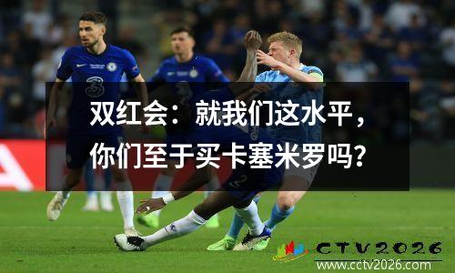 双红会：就我们这水平，你们至于买卡塞米罗吗？