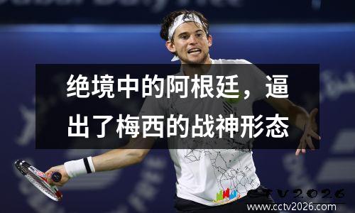 绝境中的阿根廷，逼出了梅西的战神形态