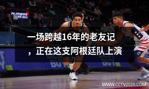 一场跨越16年的老友记，正在这支阿根廷队上演