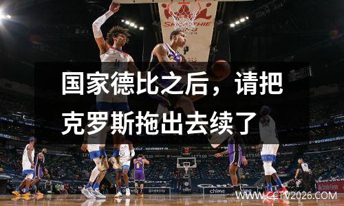国家德比之后，请把克罗斯拖出去续了