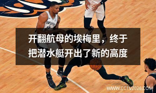 开翻航母的埃梅里，终于把潜水艇开出了新的高度