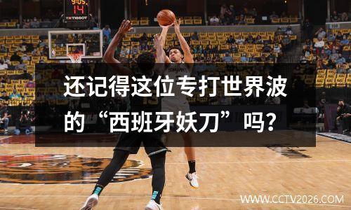 还记得这位专打世界波的“西班牙妖刀”吗？