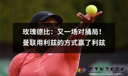 玫瑰德比：又一场对捅局！曼联用利兹的方式赢了利兹