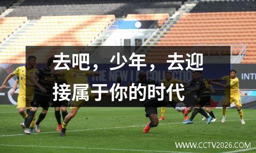 去吧，少年，去迎接属于你的时代