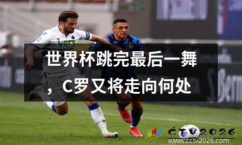 世界杯跳完最后一舞，C罗又将走向何处