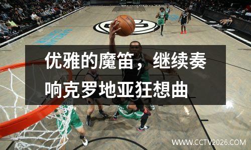 优雅的魔笛，继续奏响克罗地亚狂想曲