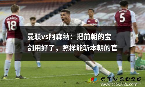 曼联vs阿森纳：把前朝的宝剑用好了，照样能斩本朝的官