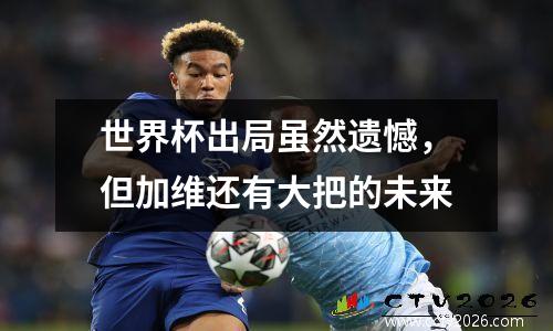 世界杯出局虽然遗憾，但加维还有大把的未来
