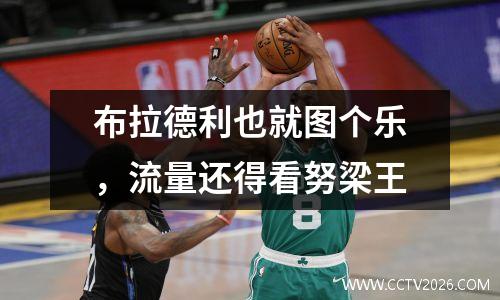布拉德利也就图个乐，流量还得看努梁王