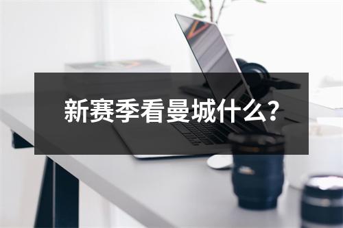 新赛季看曼城什么？