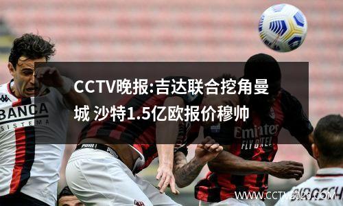 CCTV晚报:吉达联合挖角曼城 沙特1.5亿欧报价穆帅