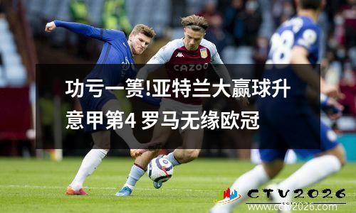 功亏一篑!亚特兰大赢球升意甲第4 罗马无缘欧冠