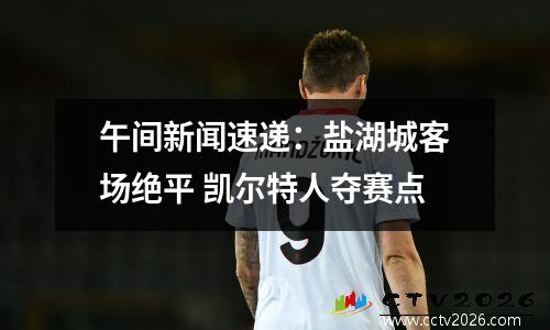 午间新闻速递：盐湖城客场绝平 凯尔特人夺赛点
