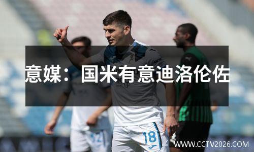 意媒：国米有意迪洛伦佐