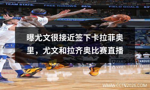 曝尤文很接近签下卡拉菲奥里，尤文和拉齐奥比赛直播