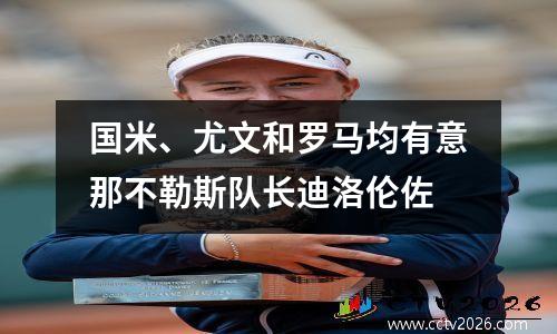 国米、尤文和罗马均有意那不勒斯队长迪洛伦佐