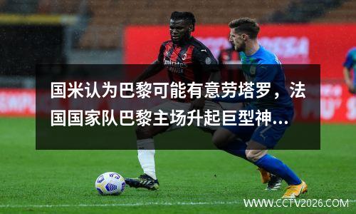 国米认为巴黎可能有意劳塔罗，法国国家队巴黎主场升起巨型神龙