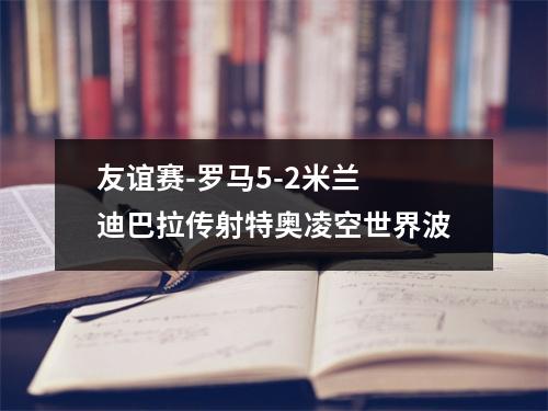 友谊赛-罗马5-2米兰 迪巴拉传射特奥凌空世界波