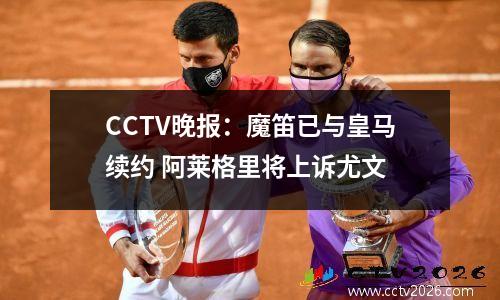 CCTV晚报：魔笛已与皇马续约 阿莱格里将上诉尤文