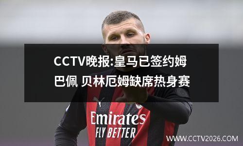 CCTV晚报:皇马已签约姆巴佩 贝林厄姆缺席热身赛