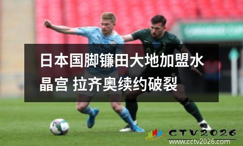 日本国脚镰田大地加盟水晶宫 拉齐奥续约破裂