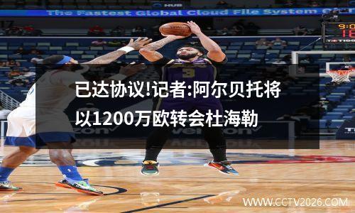 已达协议!记者:阿尔贝托将以1200万欧转会杜海勒