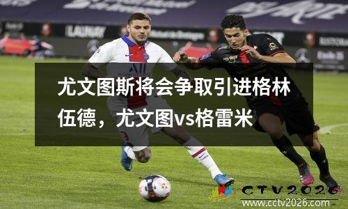 尤文图斯将会争取引进格林伍德，尤文图vs格雷米