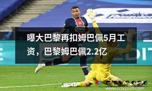 曝大巴黎再扣姆巴佩5月工资，巴黎姆巴佩2.2亿