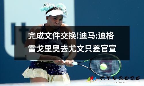 完成文件交换!迪马:迪格雷戈里奥去尤文只差官宣