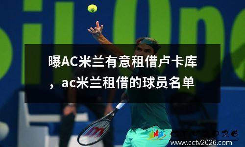 曝AC米兰有意租借卢卡库，ac米兰租借的球员名单