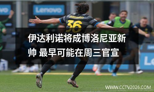 伊达利诺将成博洛尼亚新帅 最早可能在周三官宣