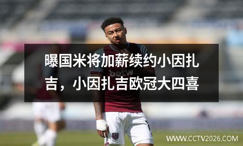 曝国米将加薪续约小因扎吉，小因扎吉欧冠大四喜