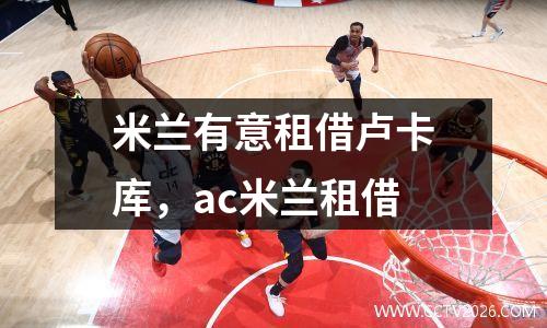 米兰有意租借卢卡库，ac米兰租借