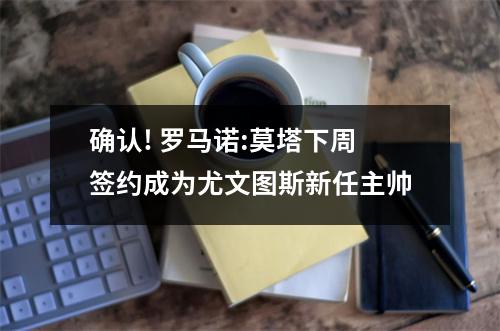 确认! 罗马诺:莫塔下周签约成为尤文图斯新任主帅