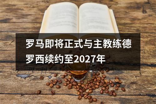 罗马即将正式与主教练德罗西续约至2027年