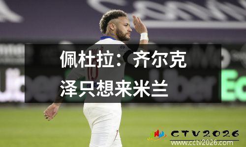 佩杜拉：齐尔克泽只想来米兰