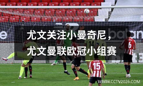 尤文关注小曼奇尼，尤文曼联欧冠小组赛