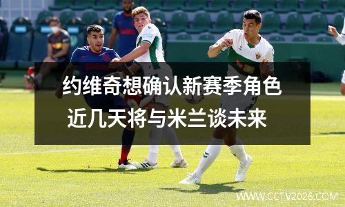 约维奇想确认新赛季角色 近几天将与米兰谈未来