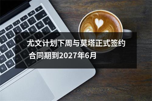 尤文计划下周与莫塔正式签约 合同期到2027年6月