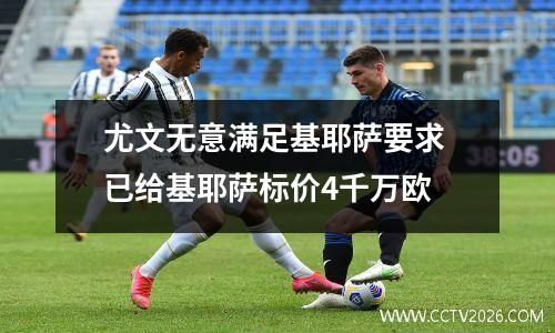 尤文无意满足基耶萨要求 已给基耶萨标价4千万欧