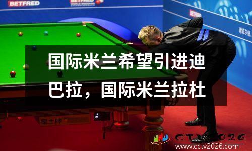 国际米兰希望引进迪巴拉，国际米兰拉杜