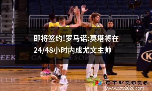 即将签约!罗马诺:莫塔将在24/48小时内成尤文主帅