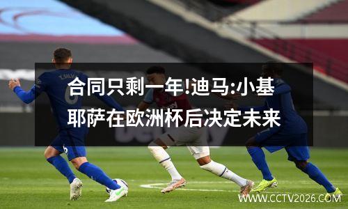 合同只剩一年!迪马:小基耶萨在欧洲杯后决定未来