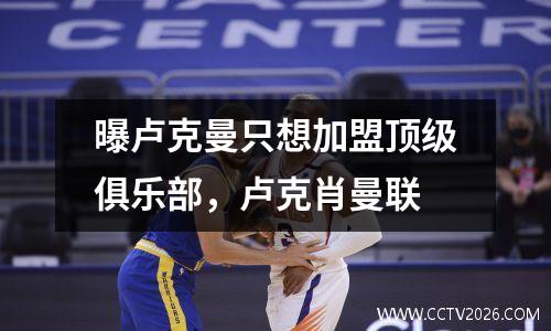 曝卢克曼只想加盟顶级俱乐部，卢克肖曼联